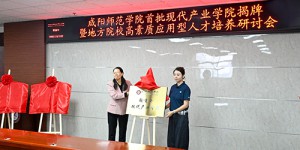 咸阳师范学院举行首批现代产业学院揭牌暨地方院校高素质应用型人才培养研讨会